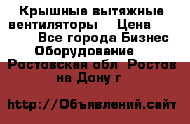 Крышные вытяжные вентиляторы  › Цена ­ 12 000 - Все города Бизнес » Оборудование   . Ростовская обл.,Ростов-на-Дону г.